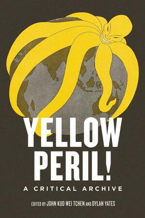 Yellow Peril!: An Archive of Anti-Asian Fear by John Kuo Wei Tchen, Dylan Yates
