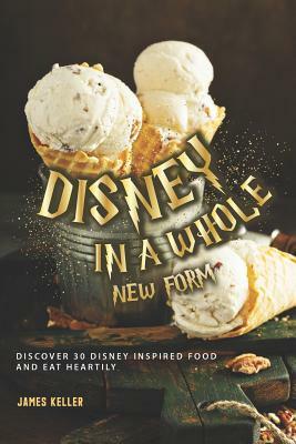 Disney in a whole New Form: Discover 30 Disney Inspired Food and Eat Heartily by James Keller