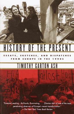 History of the Present: Essays, Sketches, and Dispatches from Europe in the 1990s by Timothy Garton Ash