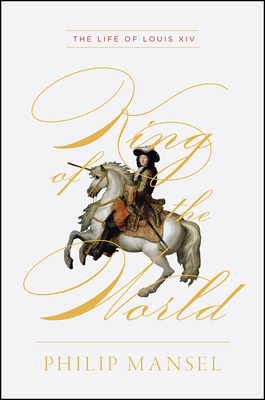 King of the World: The Life of Louis XIV by Philip Mansel