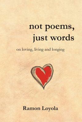 Not Poems, Just Words: On Loving, Living and Longing by Ramon Loyola