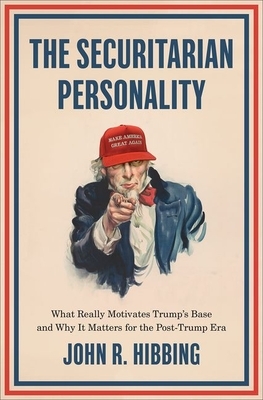 The Securitarian Personality: What Really Motivates Trump's Base and Why It Matters for the Post-Trump Era by John R. Hibbing