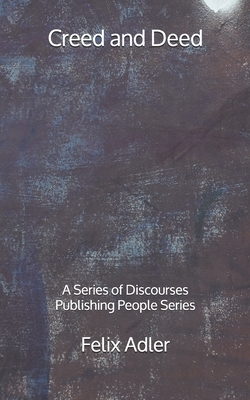 Creed and Deed: A Series of Discourses - Publishing People Series by Felix Adler