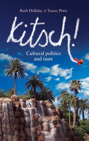 Kitsch!: Cultural Politics and Taste by Ruth Holliday, Tracey Potts