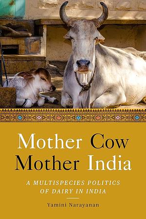 Mother Cow, Mother India: A Multispecies Politics of Dairy in India by Yamini Narayanan