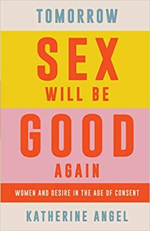 Tomorrow Sex Will Be Good Again: Women and Desire in the Age of Consent by Katherine Angel