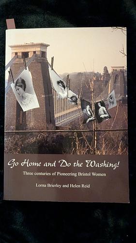 Go Home and Do the Washing!: Three Centuries of Pioneering Bristol Women by Lorna Brierley, Helen Reid