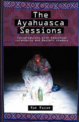 The Ayahuasca Sessions: Conversations with Amazonian Curanderos and Western Shamans by Vance Gellert, Rak Razam, John Bowman