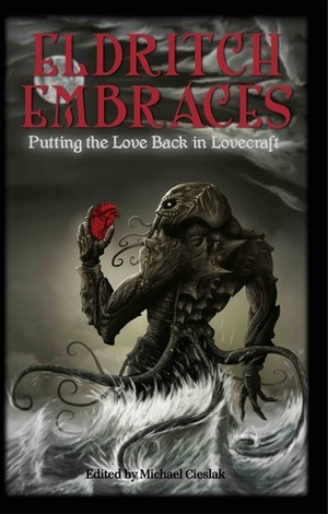 Eldritch Embraces: Putting the Love Back in Lovecraft by Jes Rausch, Matthew Wilson, Deborah Walker, Sarah Hans, Marek Jones, Stefanie Lazer, Vivian Caethe, Ross Smeltzer, T. W. Williams, Charles Payseur, Gavin Capener, Michael Cieslak, Sharon Diane King, Brian Farah Steele, Alexandra Townsend, Leigh Kimmel, Simon Bleaken, Kelda Crich, Dale W. Glaser, Gabrielle Harbowy, Fraser Sherman, Matthew S. Rotundo, Fredrick Obermeyer, Michelle Ann King, Christine Rains, Mark Hill, B.C. Matthew, Steve Goble, Colleen H. Robbins, Tom Johnstone, Andrew M. Seddon, Lee Clark Zumpe, Justin Joe Sherman