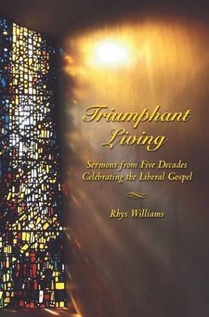 Triumphant Living: Sermons from Five Decades Celebrating the Liberal Gospel by Rhys Williams