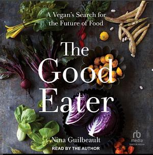 The Good Eater: A Vegan's Search for the Future of Food by Nina Guilbeault