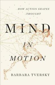 Mind in Motion: How Action Shapes Thought by Barbara Tversky