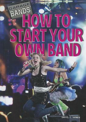 How to Start Your Own Band by Daniel E. Harmon