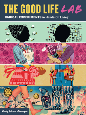 Good Life Lab: Radical Experiments in Hands-On Living by Wendy Tremayne