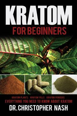 Kratom: Kratom for Beginners, Kratom Plants, Kratom Pills, Kratom Powders, Everything You Need to Know by Christopher Nash