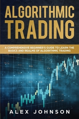 Algorithmic Trading: A Comprehensive Beginner's Guide to Learn the Basics and Realms of Algorithmic Trading by Alex Johnson