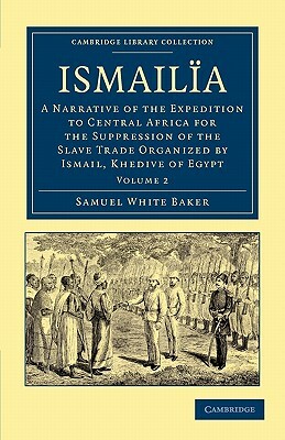 Ismailia: A Narrative of the Expedition to Central Africa for the Suppression of the Slave Trade Organized by Ismail, Khedive of by Samuel White Baker