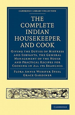 The Complete Indian Housekeeper and Cook: Giving the Duties of Mistress and Servants, the General Management of the House and Practical Recipes for Co by Flora Annie Steel, Grace Gardiner