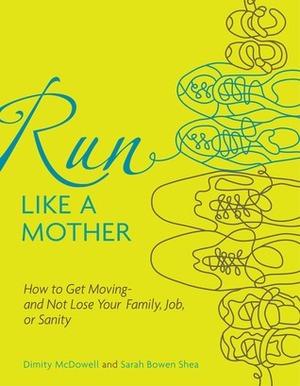 Run Like a Mother: How to Get Moving--and Not Lose Your Family, Job, or Sanity by Sarah Bowen Shea, Dimity McDowell