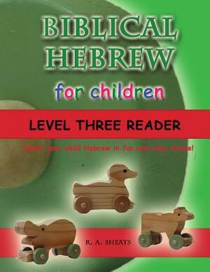 Biblical Hebrew for Children Level Three Reader: Teach your child Hebrew in fun and easy rhyme! by R. A. Sheats