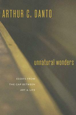 Unnatural Wonders: Essays from the Gap Between Art and Life by Arthur C. Danto