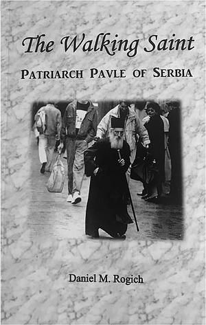 The Walking Saint: Patriarch Pavle of Serbia by Daniel M. Rogich