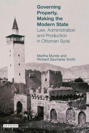 Governing Property, Making the Modern State: Law, Administration and Production in Ottoman Syria by Richard Saumarez Smith, Martha Mundy