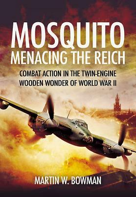 Mosquito: Menacing the Reich: Combat Action in the Twin-Engine Wooden Wonder of World War II by Martin W. Bowman