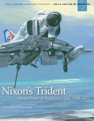 Nixon's Trident: Naval Power in Southeast Asia, 1968-1972 by Naval History Heritage and Command, United States Department of the Navy, John Darrell Sherwood