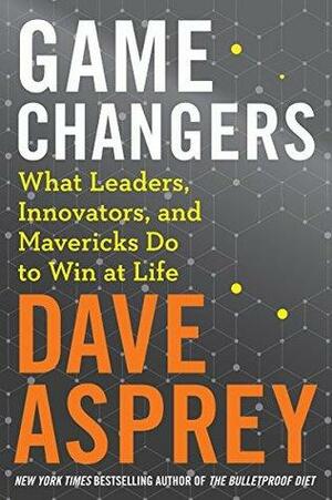 Game Changers: What Leaders, Innovators, and Mavericks Do to Win at Life (Bulletproof Book 4) by Dave Asprey