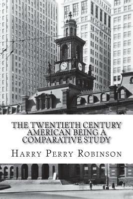 The Twentieth Century American Being a Comparative Study by Harry Perry Robinson