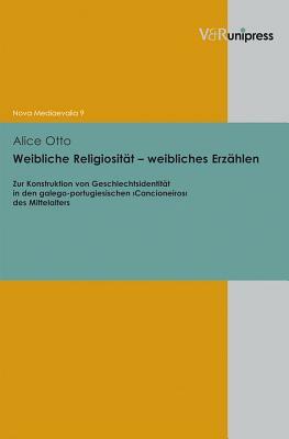 Weibliche Religiositat - Weibliches Erzahlen: Zur Konstruktion Von Geschlechtsidentitat in Den Galego-Portugiesischen >cancioneiros by Alice Otto