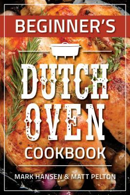 Beginner's Dutch Oven Cookbook by Matt Pelton, Mark Hansen