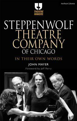 Steppenwolf Theatre Company of Chicago: In Their Own Words by John Mayer
