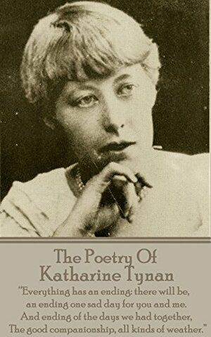 The Poetry Of Katherine Tynan: Everything has an ending: there will be, an ending one sad day for you and me. And ending of the days we had together, The good companionship, all kinds of weather. by Katharine Tynan