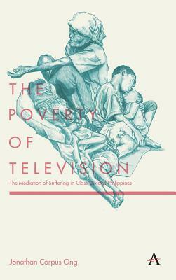 The Poverty of Television: The Mediation of Suffering in Class-Divided Philippines by Jonathan Corpus Ong