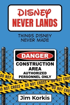 Disney Never Lands: Things Disney Never Made by Jim Korkis