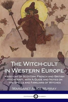 The Witch-cult in Western Europe: A History of Scottish, French and British Witchcraft, with A Guide and Notes on the Spells and Familiars of Witches by Margaret Alice Murray