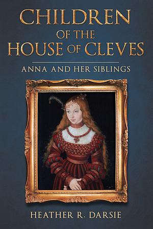 Children of the House of Cleves: Anna and Her Siblings by Heather R. Darsie