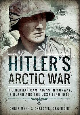 Hitler's Arctic War: The German Campaigns in Norway, Finland, and the USSR 1940-1945 by Christer Jörgensen, Chris Mann
