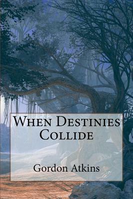 When Destinies Collide by Gordon Atkins