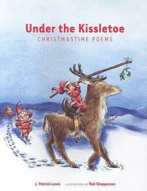 Under the Kissletoe: Christmastime Poems by J. Patrick Lewis, Rob Shepperson