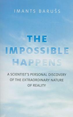 The Impossible Happens: A Scientist's Personal Discovery of the Extraordinary Nature of Reality by Imants Baruss