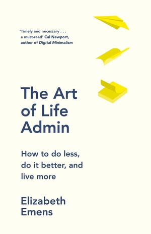 The Art of Life Admin: How To Do Less, Do It Better, and Live More by Elizabeth Emens
