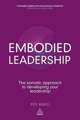 Embodied Leadership: The Somatic Approach to Developing Your Leadership by Pete Hamill