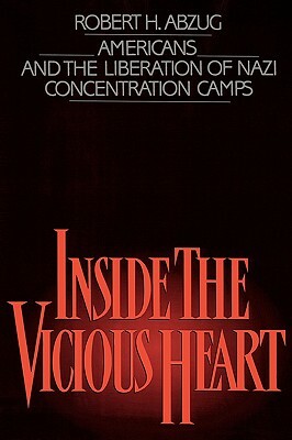 Inside the Vicious Heart: Americans and the Liberation of Nazi Concentration Camps by Robert H. Abzug