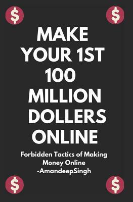 Make Your 1st 100 Million Dollers Online ( Forbidden Tactics of Making Money Online ) by Amandeep Singh