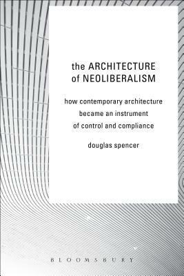 The Architecture of Neoliberalism: How Contemporary Architecture Became an Instrument of Control and Compliance by Douglas Spencer