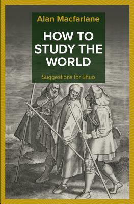 How to Study the World - Suggestions for Shuo by Alan MacFarlane