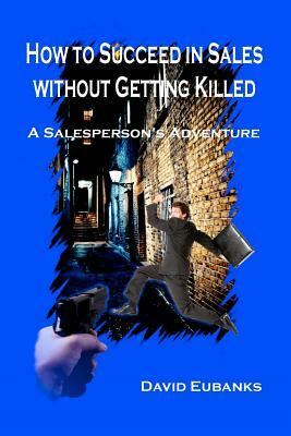 How to Succeed in Sales without Getting Killed: A Salesperson's Adventure by David Eubanks